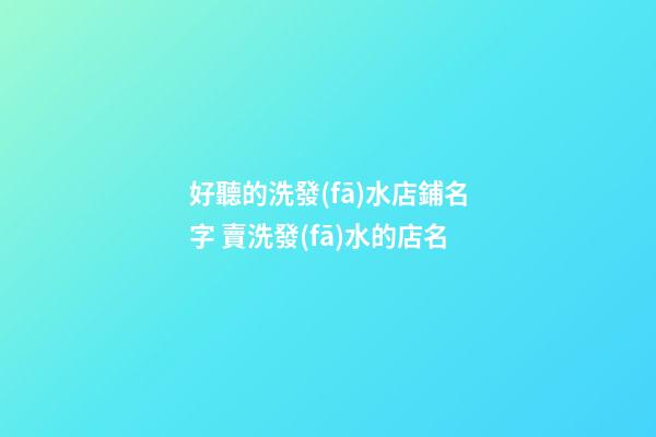 好聽的洗發(fā)水店鋪名字 賣洗發(fā)水的店名